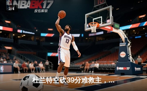 杜兰特空砍39分难救主，太阳惜败独行侠东契奇三双锁定季后赛 - 2