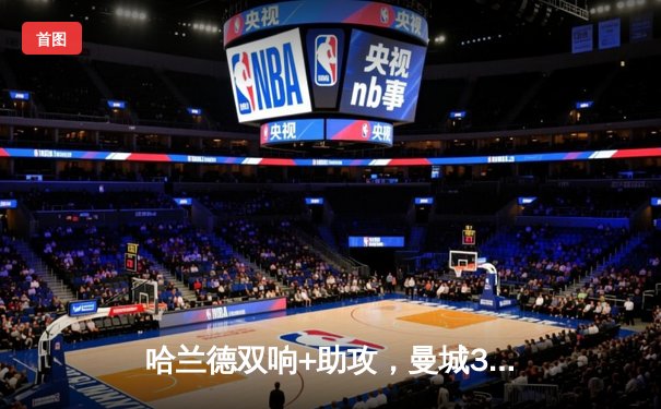 哈兰德双响+助攻，曼城3-1逆转曼联夺社区盾杯，新援格瓦迪奥尔首秀惊艳