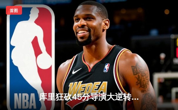 库里狂砍45分导演大逆转，勇士加时险胜凯尔特人扳平总比分