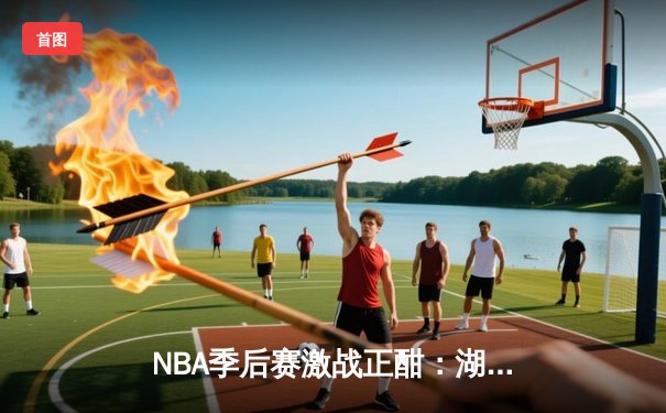 NBA季后赛激战正酣：湖人逆转掘金，詹姆斯关键三分锁定胜局