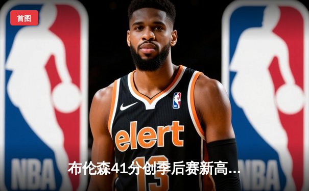 布伦森41分创季后赛新高 尼克斯加时险胜步行者总分3-2领先