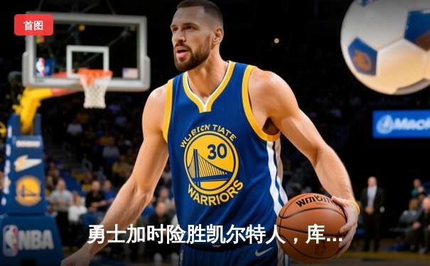 勇士加时险胜凯尔特人，库里三分雨浇灭绿军反扑火焰