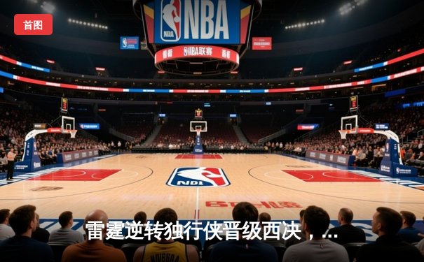 雷霆逆转独行侠晋级西决，亚历山大36分率队完成17分大逆转