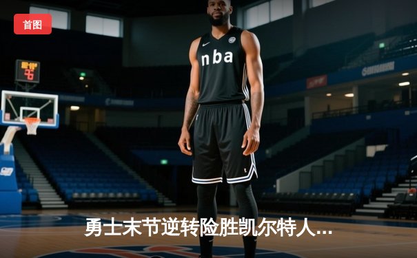 勇士末节逆转险胜凯尔特人，库里关键三分锁定胜局