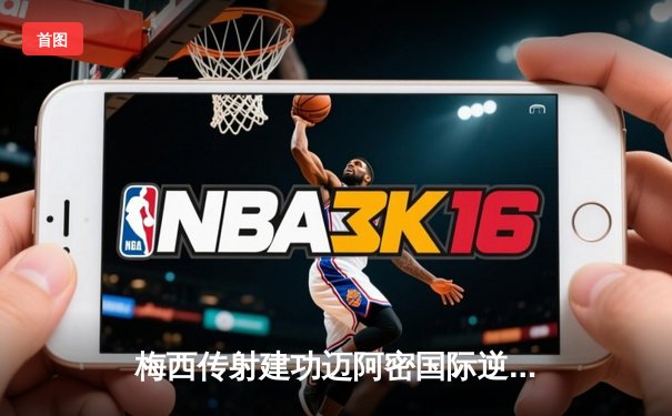 梅西传射建功迈阿密国际逆转晋级，阿尔巴绝杀点燃DRV PNK球场